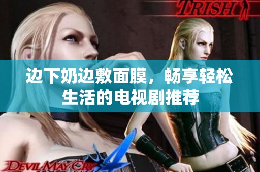 边下奶边敷面膜，畅享轻松生活的电视剧推荐