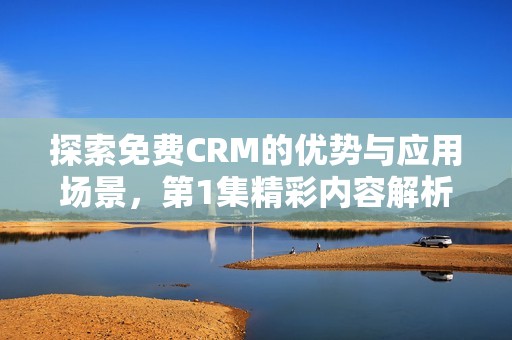 探索免费CRM的优势与应用场景，第1集精彩内容解析