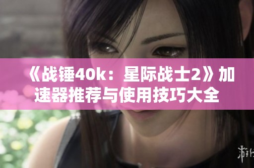《战锤40k：星际战士2》加速器推荐与使用技巧大全