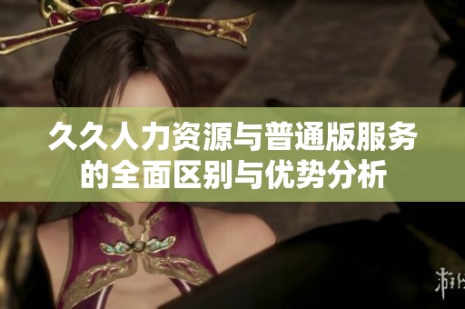 久久人力资源与普通版服务的全面区别与优势分析