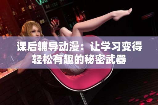 课后辅导动漫：让学习变得轻松有趣的秘密武器