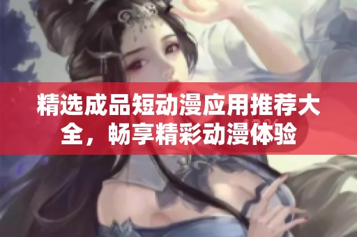 精选成品短动漫应用推荐大全，畅享精彩动漫体验