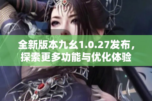 全新版本九幺1.0.27发布，探索更多功能与优化体验