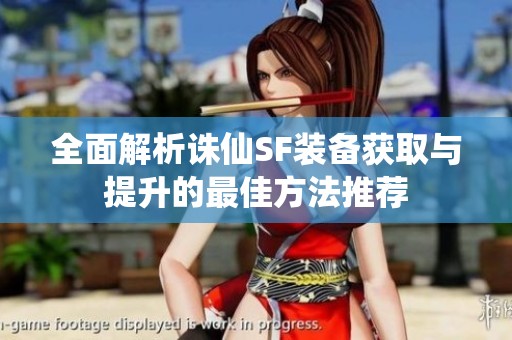全面解析诛仙SF装备获取与提升的最佳方法推荐