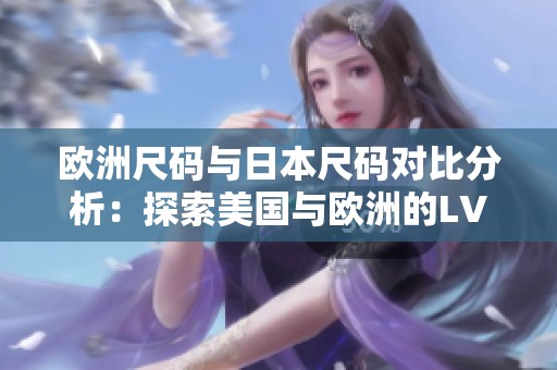 欧洲尺码与日本尺码对比分析：探索美国与欧洲的LV鞋码差异