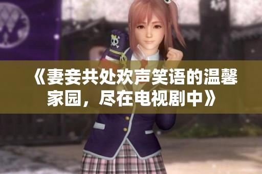 《妻妾共处欢声笑语的温馨家园，尽在电视剧中》