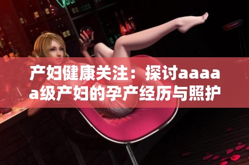 产妇健康关注：探讨aaaaa级产妇的孕产经历与照护建议