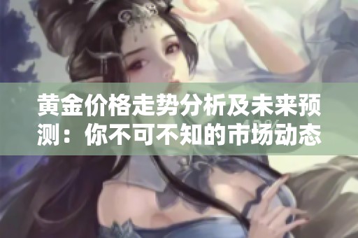 黄金价格走势分析及未来预测：你不可不知的市场动态