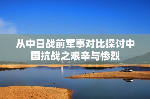 从中日战前军事对比探讨中国抗战之艰辛与惨烈
