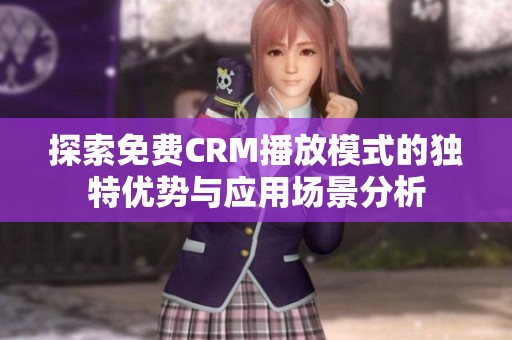 探索免费CRM播放模式的独特优势与应用场景分析