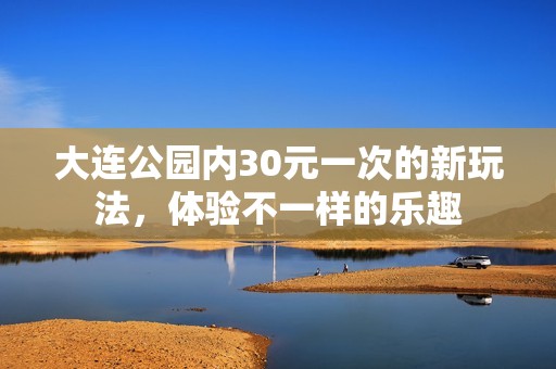 大连公园内30元一次的新玩法，体验不一样的乐趣