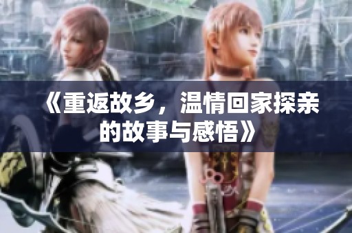 《重返故乡，温情回家探亲的故事与感悟》