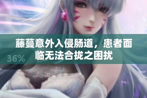 藤蔓意外入侵肠道，患者面临无法合拢之困扰