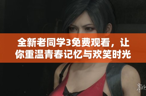 全新老同学3免费观看，让你重温青春记忆与欢笑时光