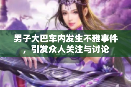 男子大巴车内发生不雅事件，引发众人关注与讨论