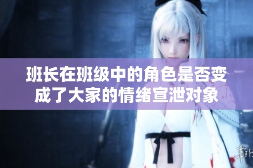 班长在班级中的角色是否变成了大家的情绪宣泄对象