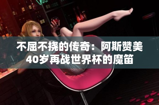 不屈不挠的传奇：阿斯赞美40岁再战世界杯的魔笛