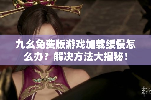 九幺免费版游戏加载缓慢怎么办？解决方法大揭秘！