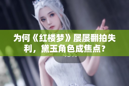 为何《红楼梦》屡屡翻拍失利，黛玉角色成焦点？