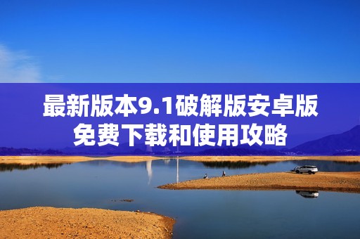 最新版本9.1破解版安卓版免费下载和使用攻略