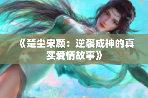 《楚尘宋颜：逆袭成神的真实爱情故事》