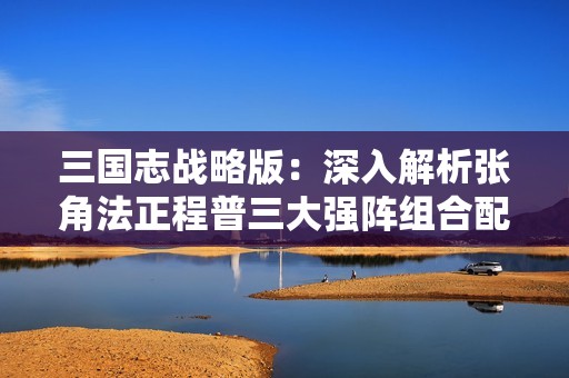 三国志战略版：深入解析张角法正程普三大强阵组合配置