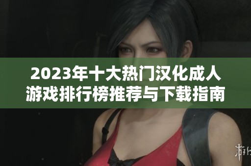 2023年十大热门汉化成人游戏排行榜推荐与下载指南