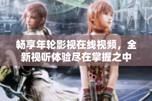畅享年轮影视在线视频，全新视听体验尽在掌握之中
