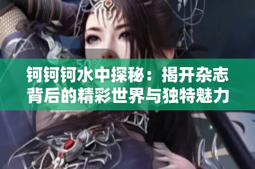 钶钶钶水中探秘：揭开杂志背后的精彩世界与独特魅力