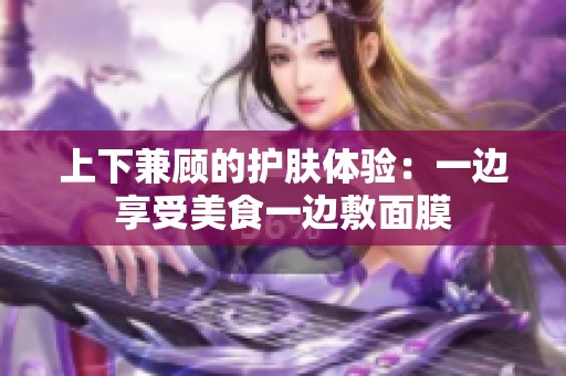 上下兼顾的护肤体验：一边享受美食一边敷面膜