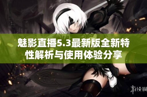 魅影直播5.3最新版全新特性解析与使用体验分享
