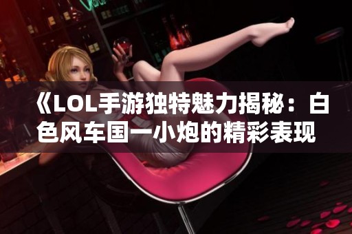 《LOL手游独特魅力揭秘：白色风车国一小炮的精彩表现》