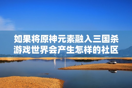 如果将原神元素融入三国杀游戏世界会产生怎样的社区氛围
