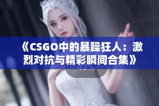 《CSGO中的暴躁狂人：激烈对抗与精彩瞬间合集》