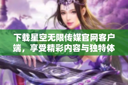 下载星空无限传媒官网客户端，享受精彩内容与独特体验