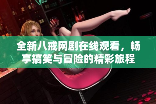 全新八戒网剧在线观看，畅享搞笑与冒险的精彩旅程