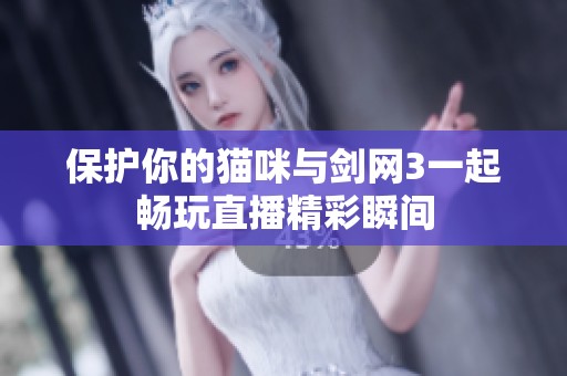 保护你的猫咪与剑网3一起畅玩直播精彩瞬间