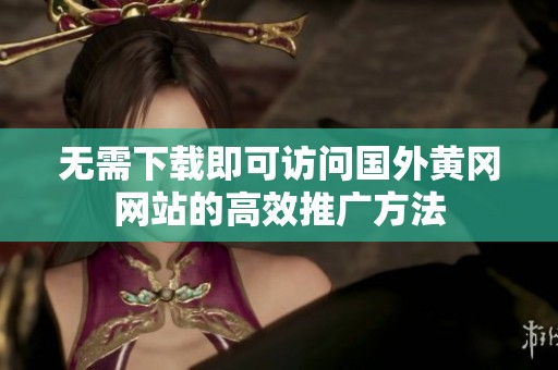 无需下载即可访问国外黄冈网站的高效推广方法