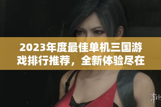 2023年度最佳单机三国游戏排行推荐，全新体验尽在手游城