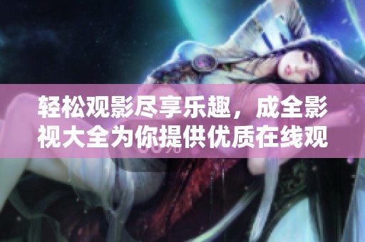 轻松观影尽享乐趣，成全影视大全为你提供优质在线观看平台