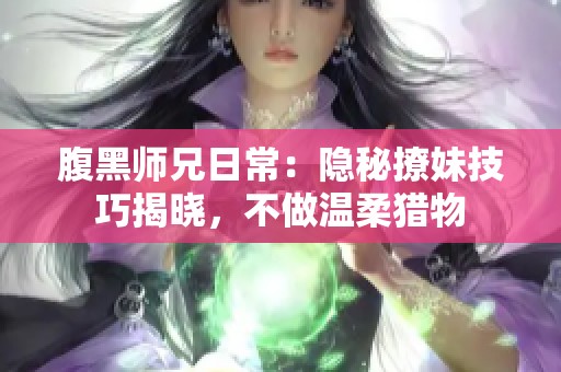 腹黑师兄日常：隐秘撩妹技巧揭晓，不做温柔猎物