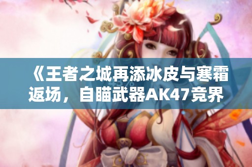 《王者之城再添冰皮与寒霜返场，自瞄武器AK47竞界荣光重磅来袭》