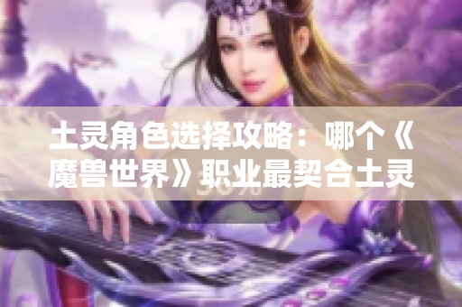 土灵角色选择攻略：哪个《魔兽世界》职业最契合土灵？