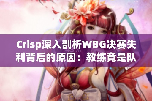 Crisp深入剖析WBG决赛失利背后的原因：教练竟是队内化妆爱好者