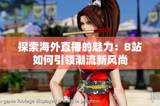 探索海外直播的魅力：B站如何引领潮流新风尚