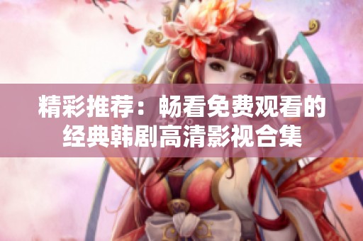 精彩推荐：畅看免费观看的经典韩剧高清影视合集