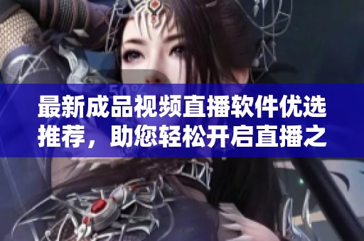 最新成品视频直播软件优选推荐，助您轻松开启直播之旅