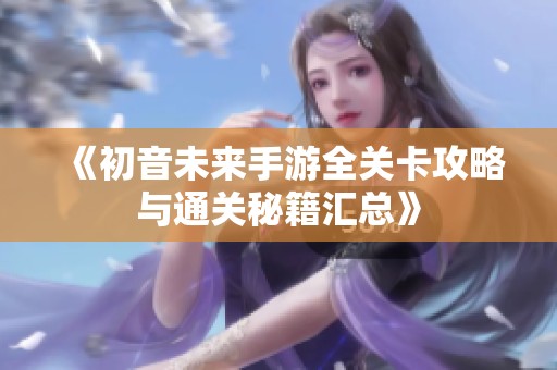 《初音未来手游全关卡攻略与通关秘籍汇总》