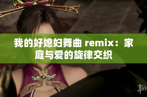 我的好媳妇舞曲 remix：家庭与爱的旋律交织
