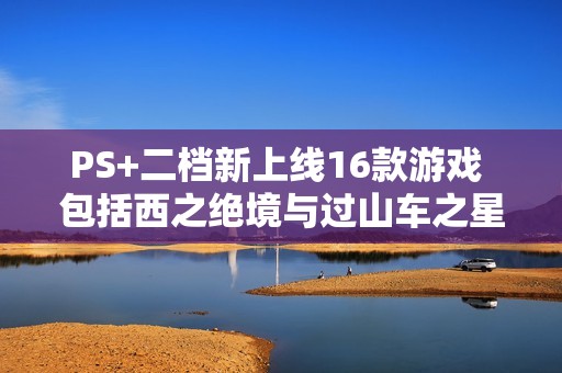 PS+二档新上线16款游戏 包括西之绝境与过山车之星